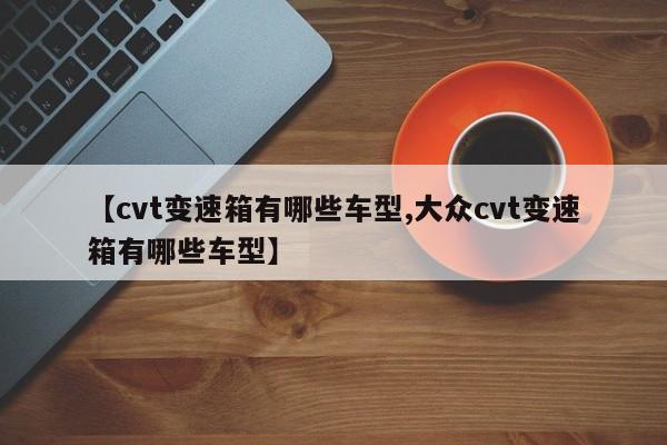 【cvt变速箱有哪些车型,大众cvt变速箱有哪些车型】