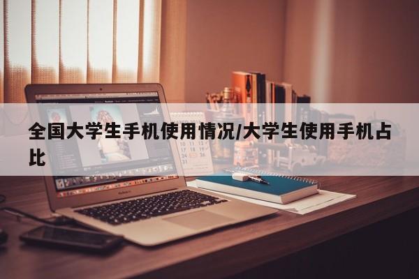 全国大学生手机使用情况/大学生使用手机占比