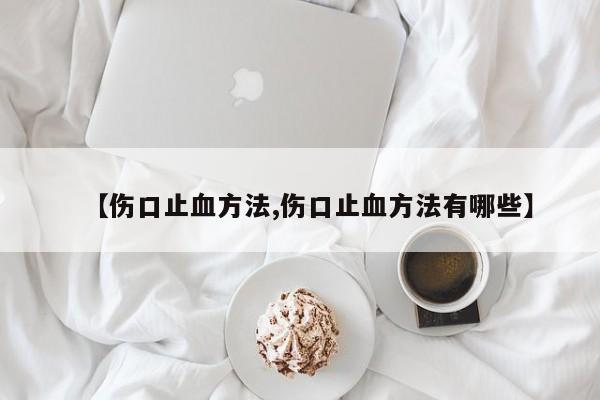 【伤口止血方法,伤口止血方法有哪些】
