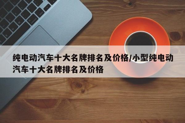 纯电动汽车十大名牌排名及价格/小型纯电动汽车十大名牌排名及价格