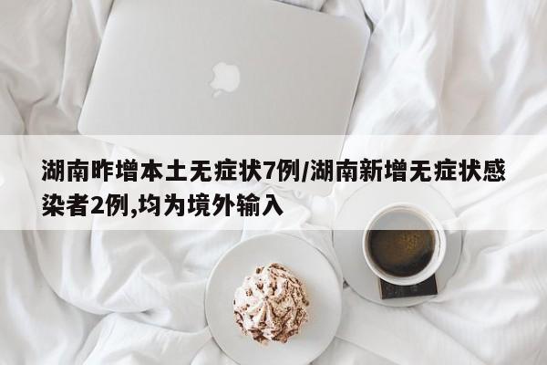 湖南昨增本土无症状7例/湖南新增无症状感染者2例,均为境外输入