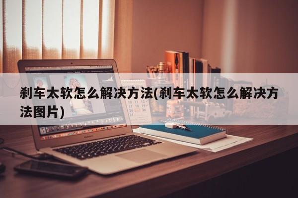 刹车太软怎么解决方法(刹车太软怎么解决方法图片)