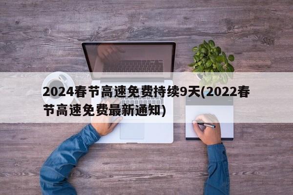 2024春节高速免费持续9天(2022春节高速免费最新通知)