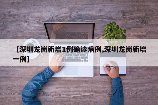 【深圳龙岗新增1例确诊病例,深圳龙岗新增一例】