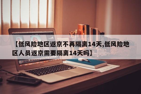 【低风险地区返京不再隔离14天,低风险地区人员返京需要隔离14天吗】