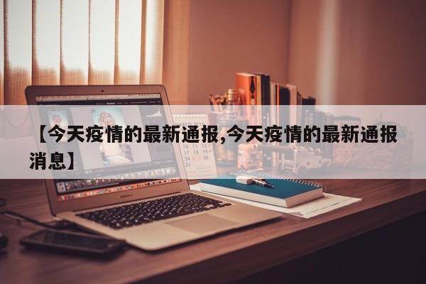 【今天疫情的最新通报,今天疫情的最新通报消息】