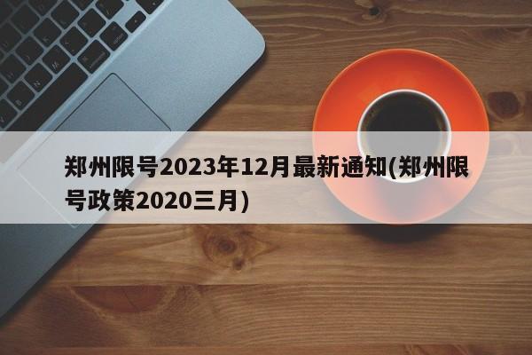 郑州限号2023年12月最新通知(郑州限号政策2020三月)