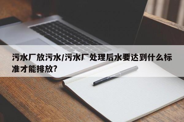 污水厂放污水/污水厂处理后水要达到什么标准才能排放?