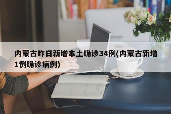 内蒙古昨日新增本土确诊34例(内蒙古新增1例确诊病例)