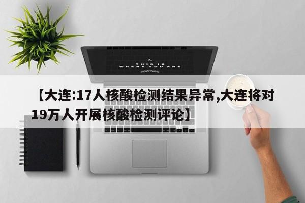 【大连:17人核酸检测结果异常,大连将对19万人开展核酸检测评论】