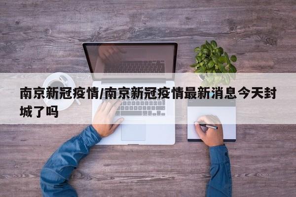 南京新冠疫情/南京新冠疫情最新消息今天封城了吗