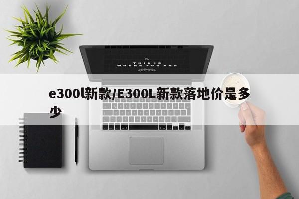 e300l新款/E300L新款落地价是多少