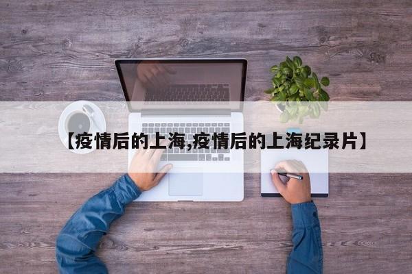 【疫情后的上海,疫情后的上海纪录片】