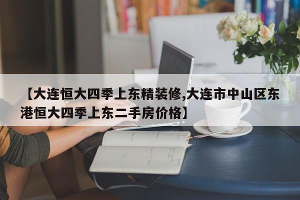 【大连恒大四季上东精装修,大连市中山区东港恒大四季上东二手房价格】