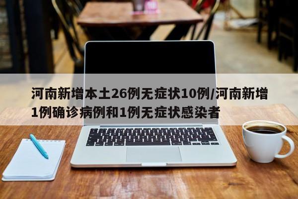 河南新增本土26例无症状10例/河南新增1例确诊病例和1例无症状感染者