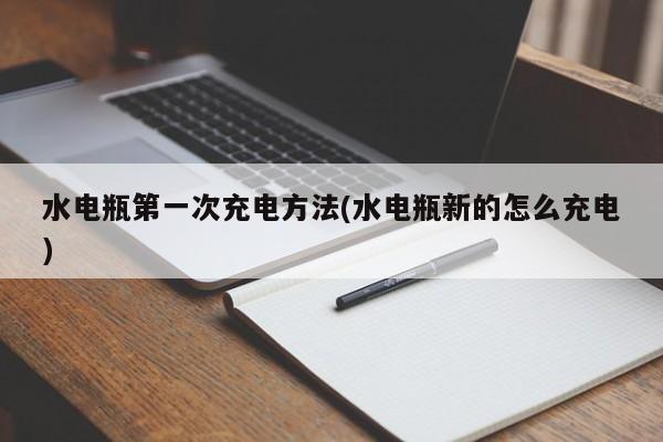 水电瓶第一次充电方法(水电瓶新的怎么充电)