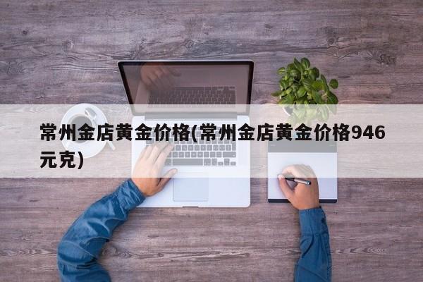 常州金店黄金价格(常州金店黄金价格946元克)