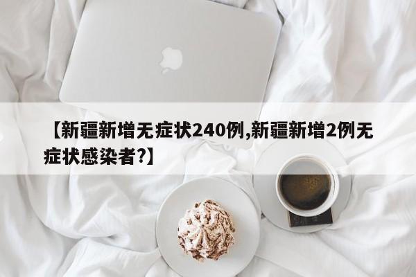 【新疆新增无症状240例,新疆新增2例无症状感染者?】