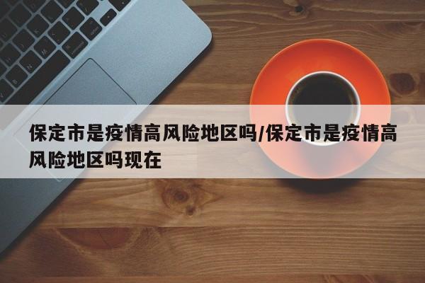 保定市是疫情高风险地区吗/保定市是疫情高风险地区吗现在