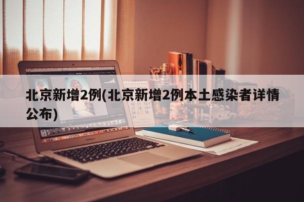 北京新增2例(北京新增2例本土感染者详情公布)
