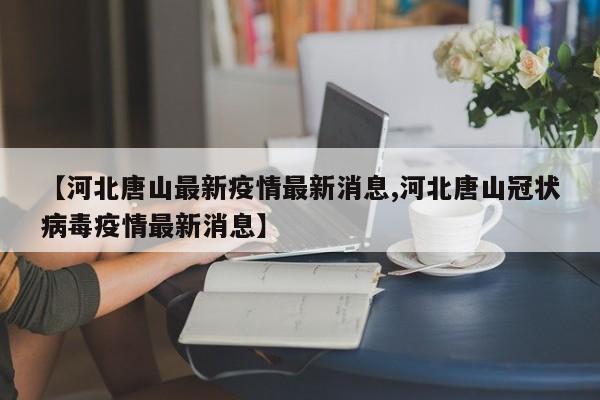 【河北唐山最新疫情最新消息,河北唐山冠状病毒疫情最新消息】