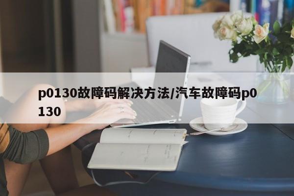 p0130故障码解决方法/汽车故障码p0130