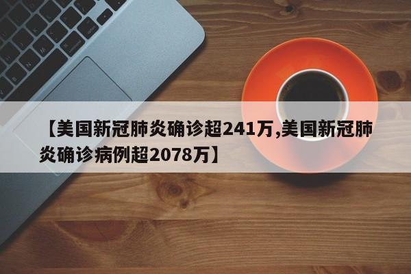 【美国新冠肺炎确诊超241万,美国新冠肺炎确诊病例超2078万】
