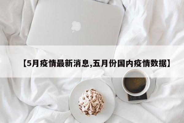 【5月疫情最新消息,五月份国内疫情数据】