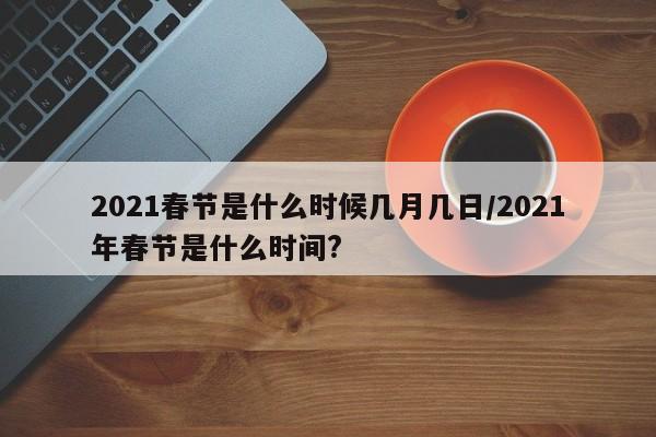 2021春节是什么时候几月几日/2021年春节是什么时间?