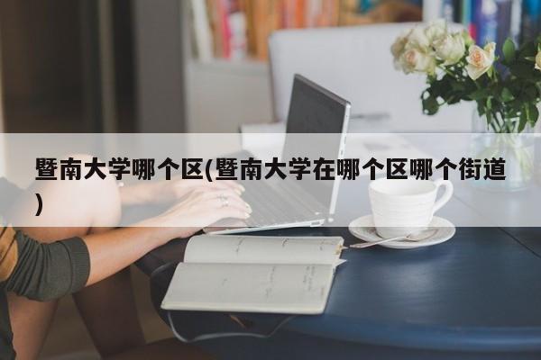 暨南大学哪个区(暨南大学在哪个区哪个街道)