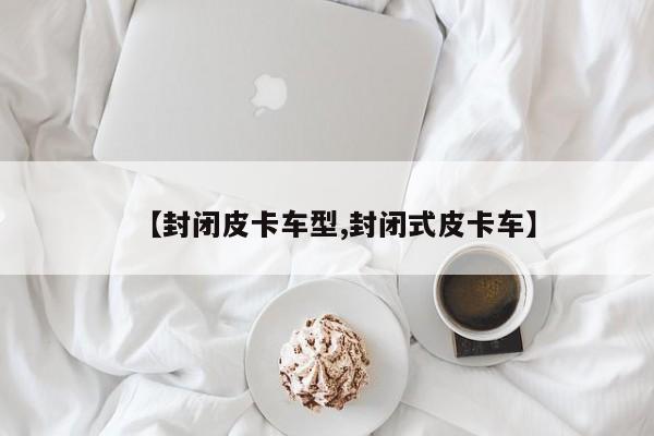 【封闭皮卡车型,封闭式皮卡车】