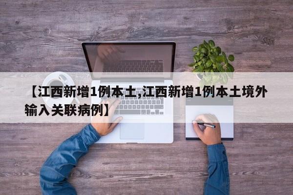【江西新增1例本土,江西新增1例本土境外输入关联病例】