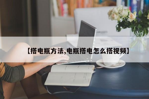 【搭电瓶方法,电瓶搭电怎么搭视频】