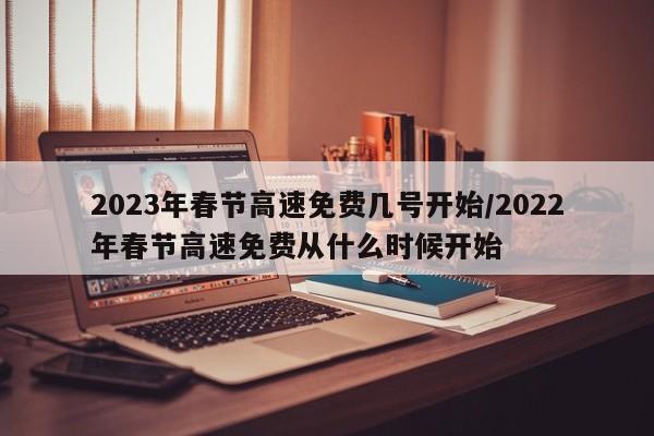 2023年春节高速免费几号开始/2022年春节高速免费从什么时候开始