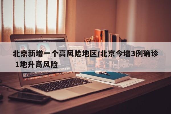 北京新增一个高风险地区/北京今增3例确诊 1地升高风险