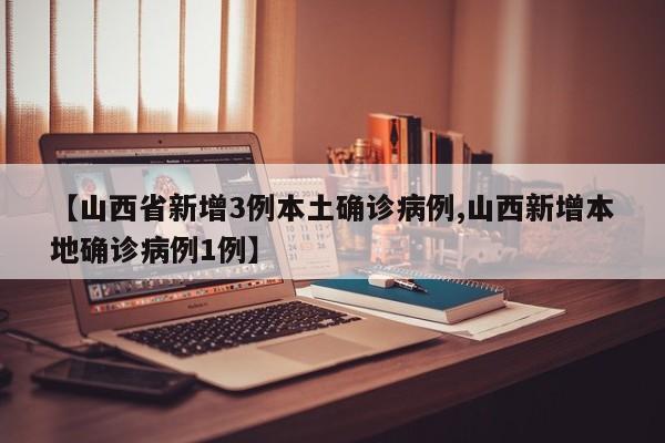 【山西省新增3例本土确诊病例,山西新增本地确诊病例1例】
