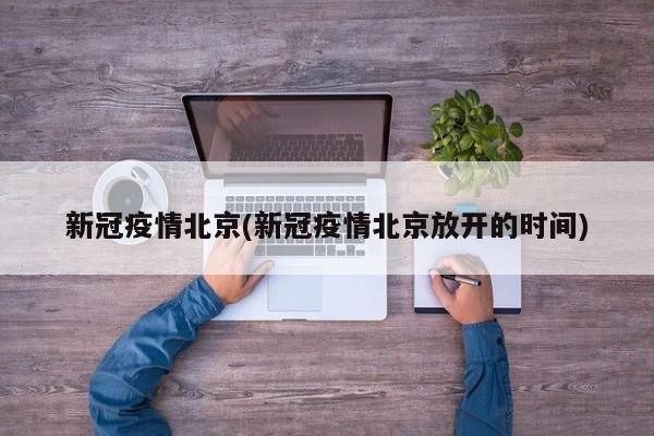 新冠疫情北京(新冠疫情北京放开的时间)