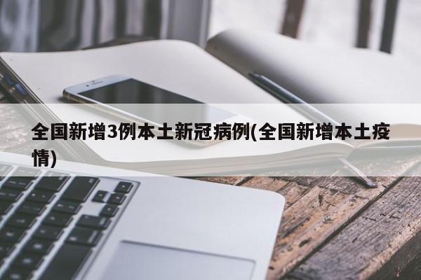 全国新增3例本土新冠病例(全国新增本土疫情)