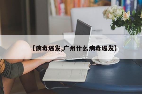 【病毒爆发,广州什么病毒爆发】