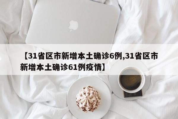 【31省区市新增本土确诊6例,31省区市新增本土确诊61例疫情】