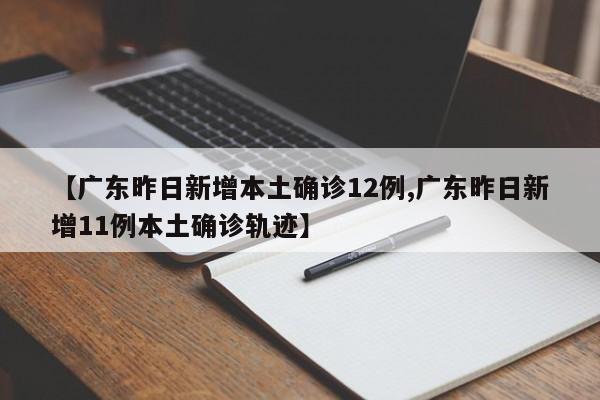 【广东昨日新增本土确诊12例,广东昨日新增11例本土确诊轨迹】