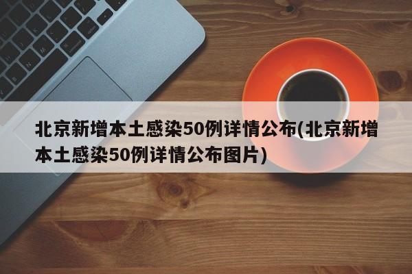 北京新增本土感染50例详情公布(北京新增本土感染50例详情公布图片)