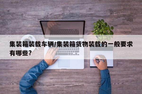 集装箱装载车辆/集装箱货物装载的一般要求有哪些?