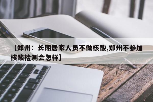 【郑州：长期居家人员不做核酸,郑州不参加核酸检测会怎样】
