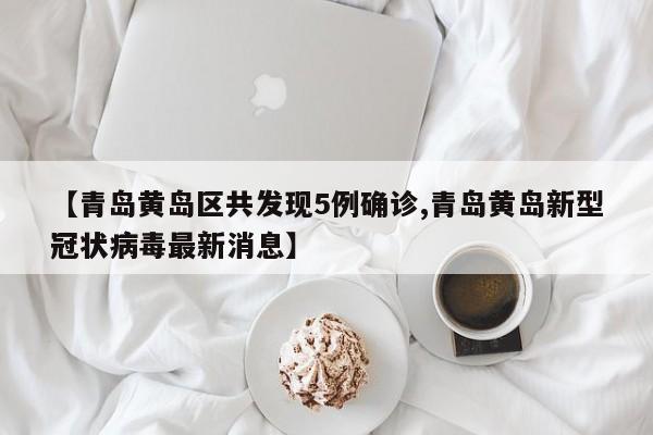 【青岛黄岛区共发现5例确诊,青岛黄岛新型冠状病毒最新消息】