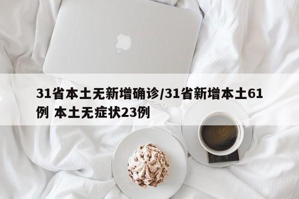 31省本土无新增确诊/31省新增本土61例 本土无症状23例
