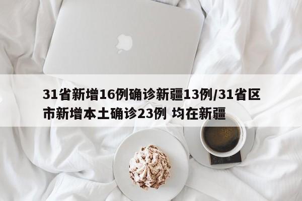 31省新增16例确诊新疆13例/31省区市新增本土确诊23例 均在新疆