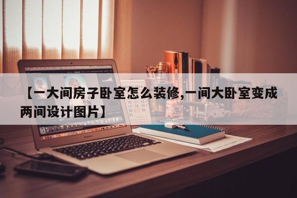 【一大间房子卧室怎么装修,一间大卧室变成两间设计图片】