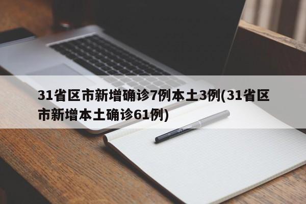 31省区市新增确诊7例本土3例(31省区市新增本土确诊61例)