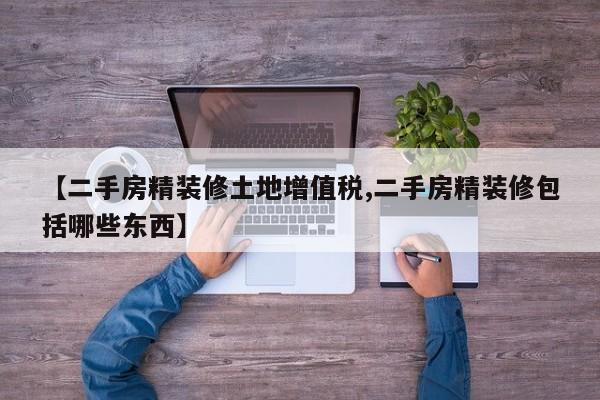 【二手房精装修土地增值税,二手房精装修包括哪些东西】